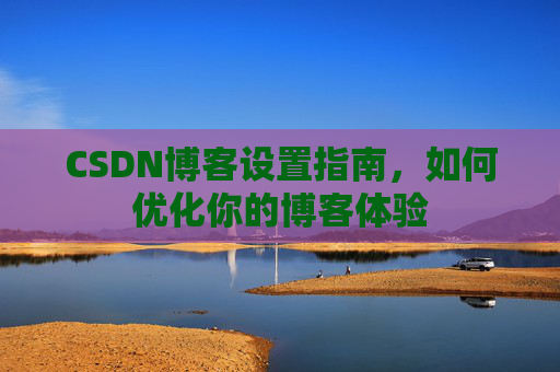 CSDN博客设置指南，如何优化你的博客体验