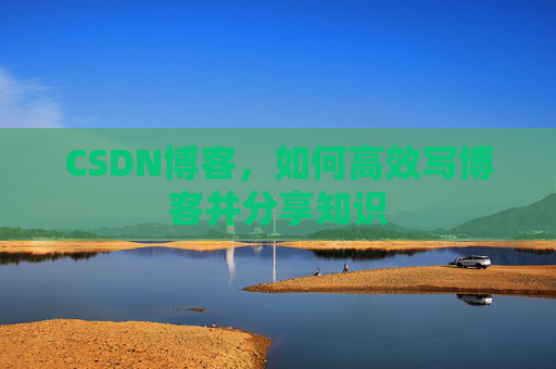 CSDN博客，如何高效写博客并分享知识